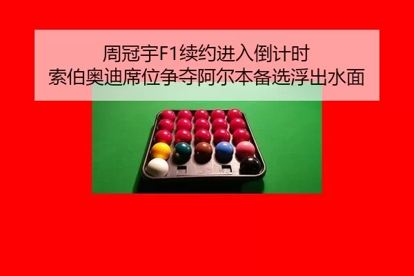 周冠宇F1续约进入倒计时 索伯奥迪席位争夺阿尔本备选浮出水面