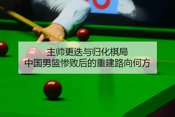 主帅更迭与归化棋局 中国男篮惨败后的重建路向何方